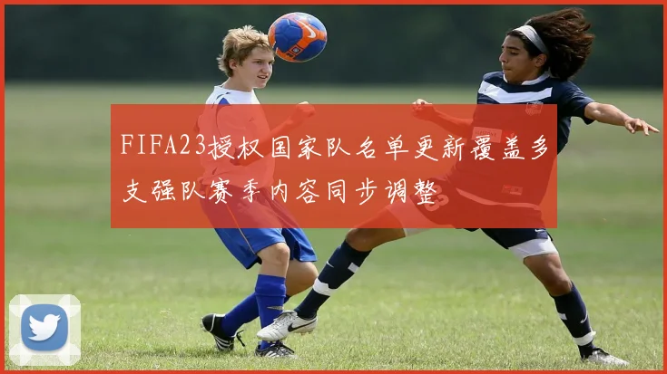 FIFA23授权国家队名单更新覆盖多支强队赛季内容同步调整