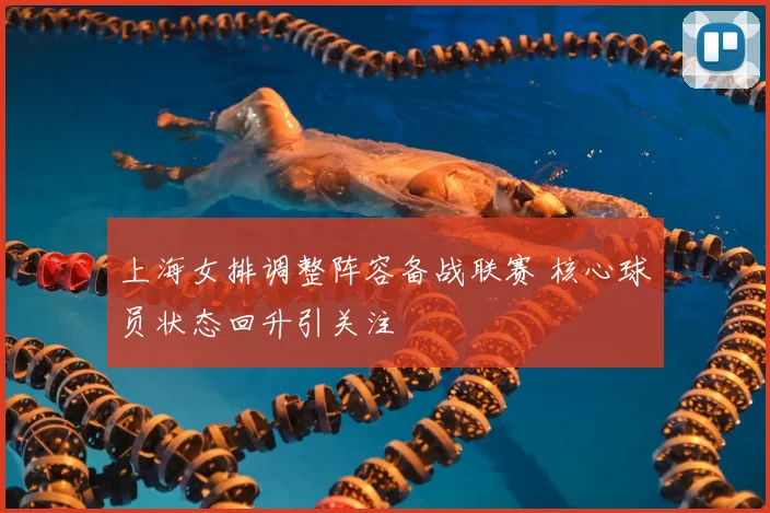 上海女排调整阵容备战联赛 核心球员状态回升引关注