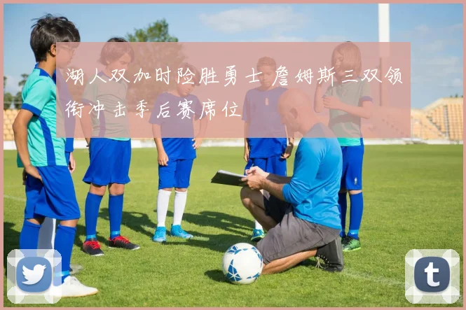 湖人双加时险胜勇士 詹姆斯三双领衔冲击季后赛席位