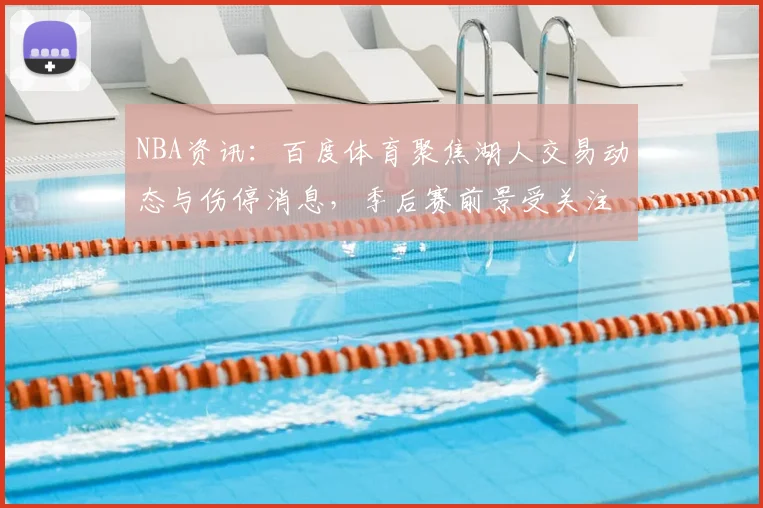 NBA资讯：百度体育聚焦湖人交易动态与伤停消息，季后赛前景受关注