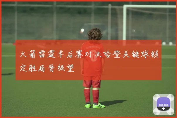 火箭雷霆季后赛对决哈登关键球锁定胜局晋级望