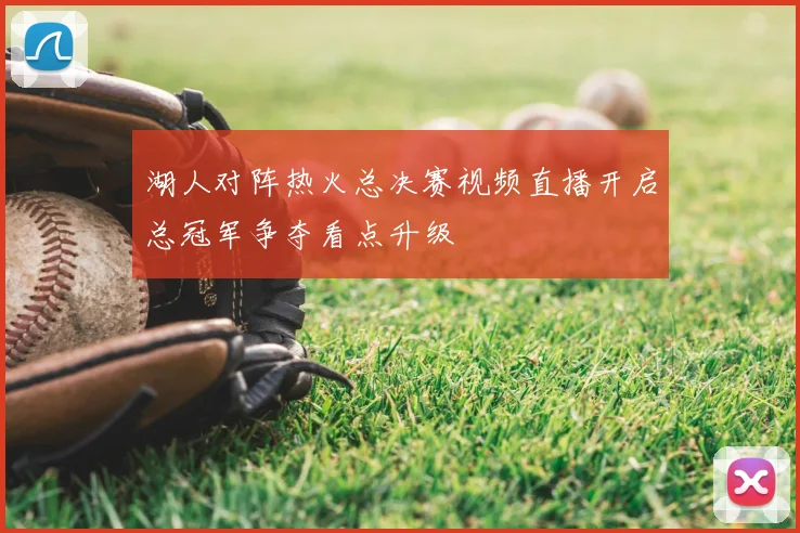 湖人对阵热火总决赛视频直播开启总冠军争夺看点升级