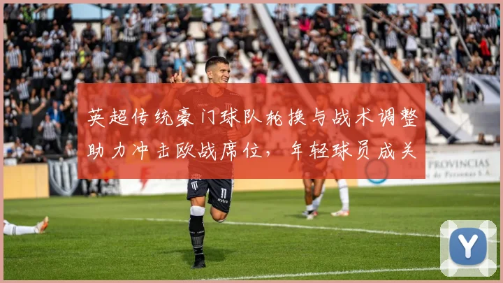 英超传统豪门球队轮换与战术调整助力冲击欧战席位,年轻球员成关键看点