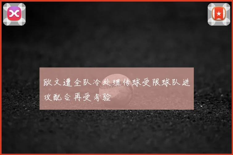 欧文遭全队冷处理传球受限球队进攻配合再受考验