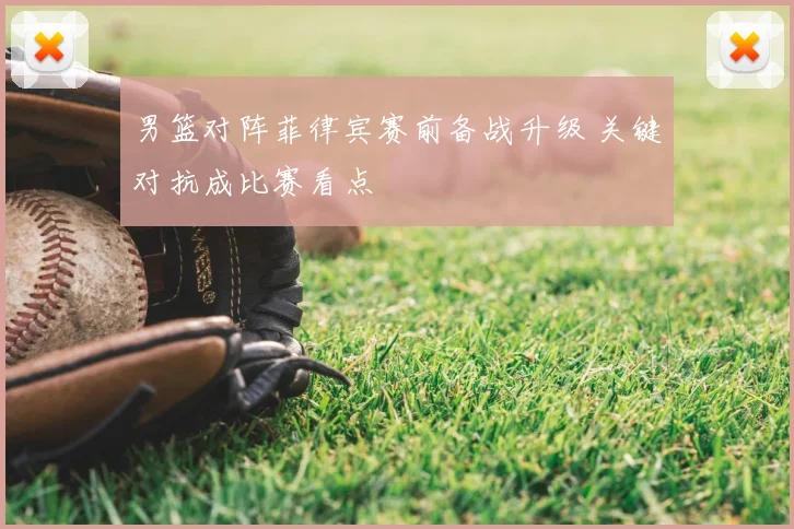 男篮对阵菲律宾赛前备战升级 关键对抗成比赛看点