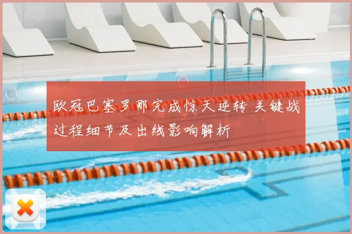 欧冠巴塞罗那完成惊天逆转 关键战过程细节及出线影响解析