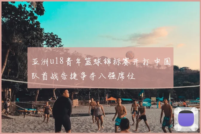 亚洲u18青年篮球锦标赛开打 中国队首战告捷争夺八强席位