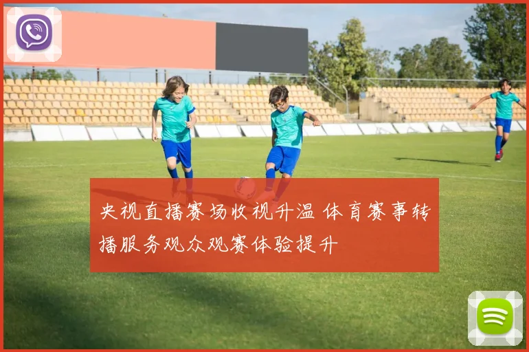 央视直播赛场收视升温 体育赛事转播服务观众观赛体验提升