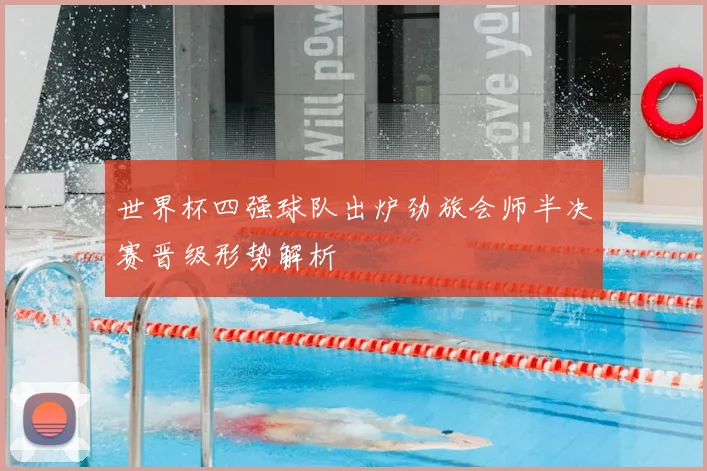 世界杯四强球队出炉劲旅会师半决赛晋级形势解析