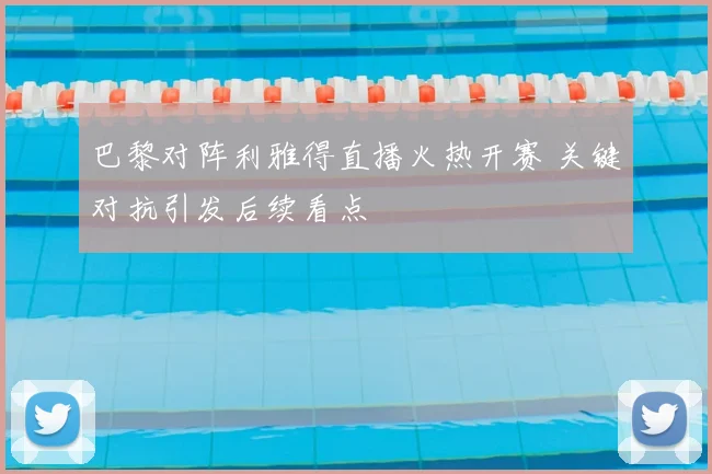 巴黎对阵利雅得直播火热开赛 关键对抗引发后续看点