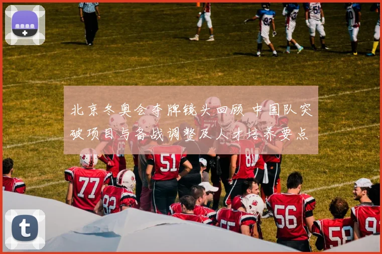 北京冬奥会夺牌镜头回顾 中国队突破项目与备战调整及人才培养要点