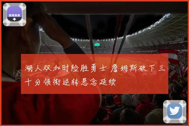 湖人双加时险胜勇士 詹姆斯砍下三十分领衔逆转悬念延续