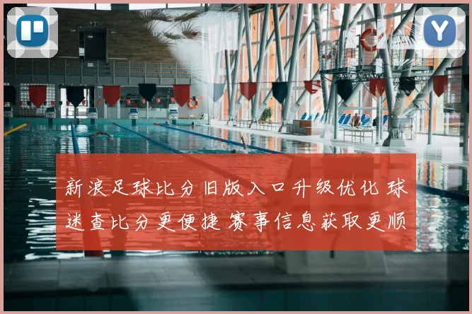 新浪足球比分旧版入口升级优化 球迷查比分更便捷 赛事信息获取更顺畅