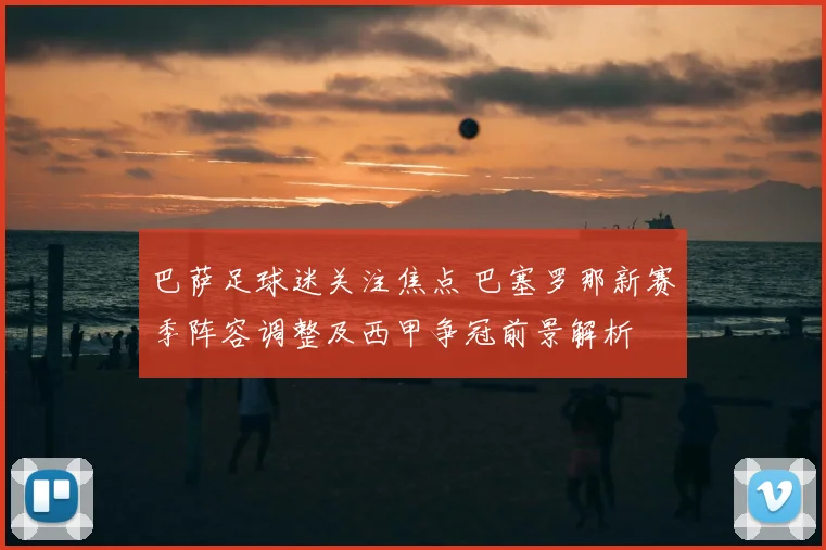 巴萨足球迷关注焦点 巴塞罗那新赛季阵容调整及西甲争冠前景解析