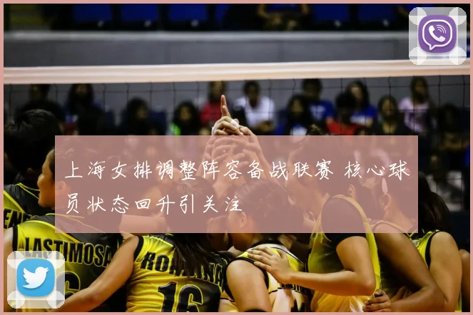 上海女排调整阵容备战联赛 核心球员状态回升引关注