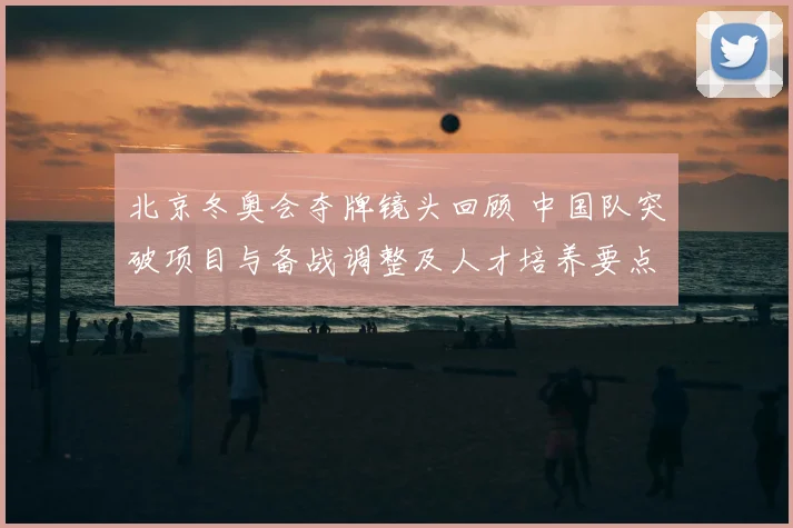 北京冬奥会夺牌镜头回顾 中国队突破项目与备战调整及人才培养要点