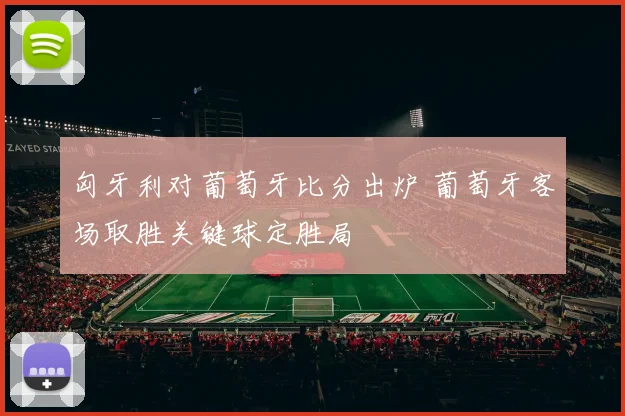 匈牙利对葡萄牙比分出炉 葡萄牙客场取胜关键球定胜局