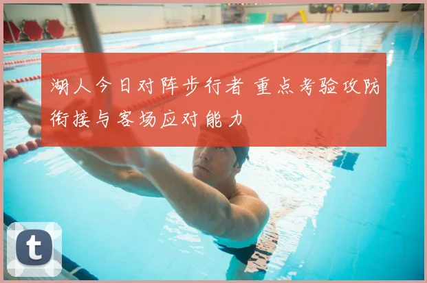 湖人今日对阵步行者 重点考验攻防衔接与客场应对能力