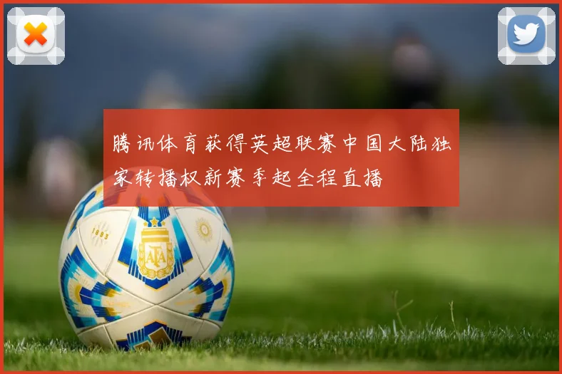 腾讯体育获得英超联赛中国大陆独家转播权新赛季起全程直播