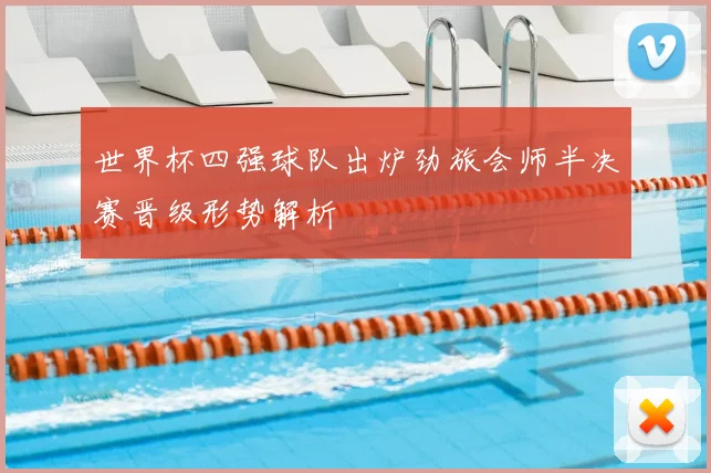 世界杯四强球队出炉劲旅会师半决赛晋级形势解析