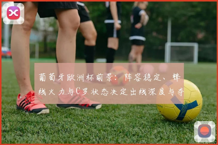 葡萄牙欧洲杯前景:阵容稳定、锋线火力与C罗状态决定出线深度与夺冠概率