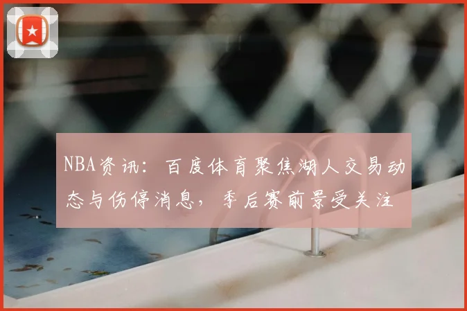 NBA资讯：百度体育聚焦湖人交易动态与伤停消息，季后赛前景受关注