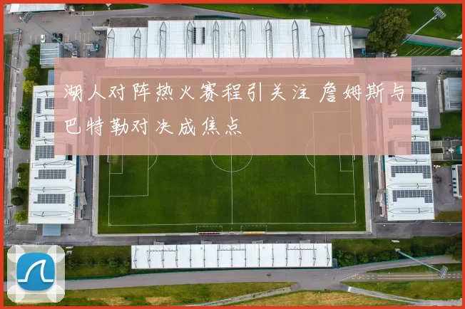 湖人对阵热火赛程引关注 詹姆斯与巴特勒对决成焦点