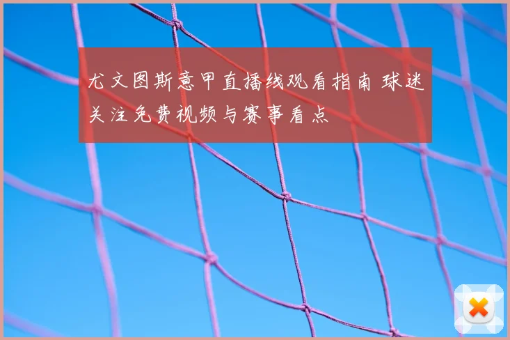 尤文图斯意甲直播线观看指南 球迷关注免费视频与赛事看点
