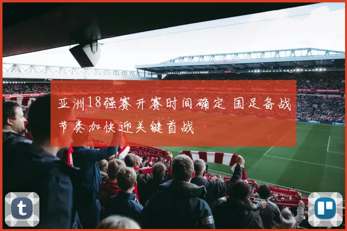 亚洲18强赛开赛时间确定 国足备战节奏加快迎关键首战