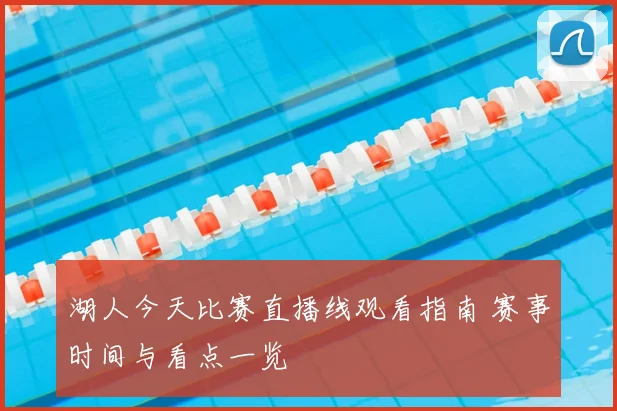 湖人今天比赛直播线观看指南 赛事时间与看点一览