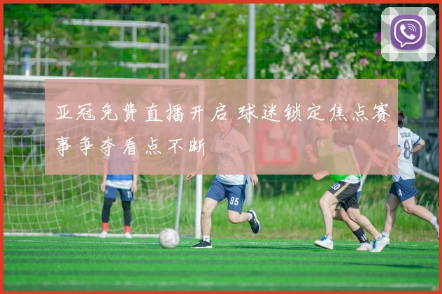 亚冠免费直播开启 球迷锁定焦点赛事争夺看点不断