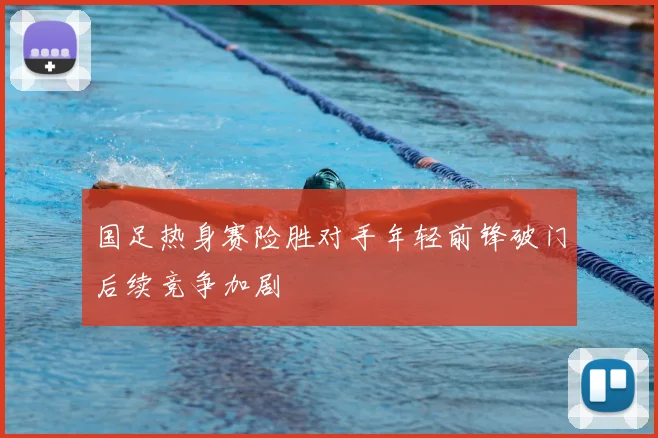 国足热身赛险胜对手年轻前锋破门后续竞争加剧