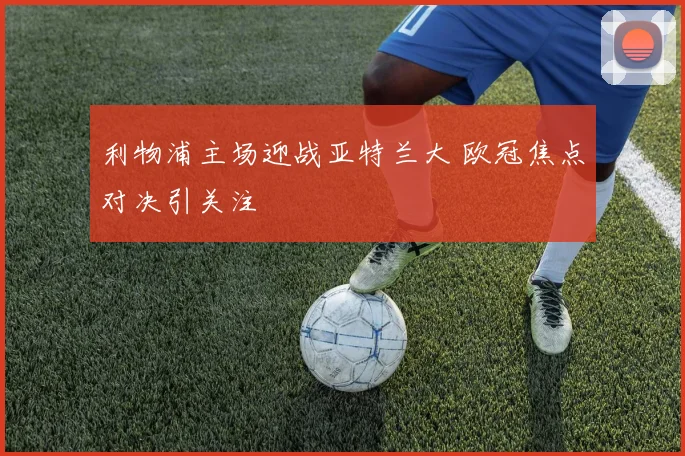 利物浦主场迎战亚特兰大 欧冠焦点对决引关注