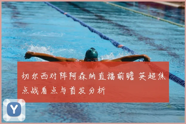 切尔西对阵阿森纳直播前瞻 英超焦点战看点与首发分析