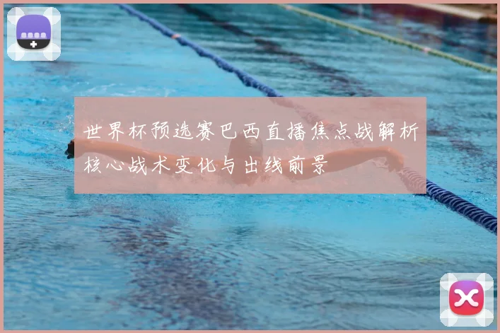 世界杯预选赛巴西直播焦点战解析核心战术变化与出线前景