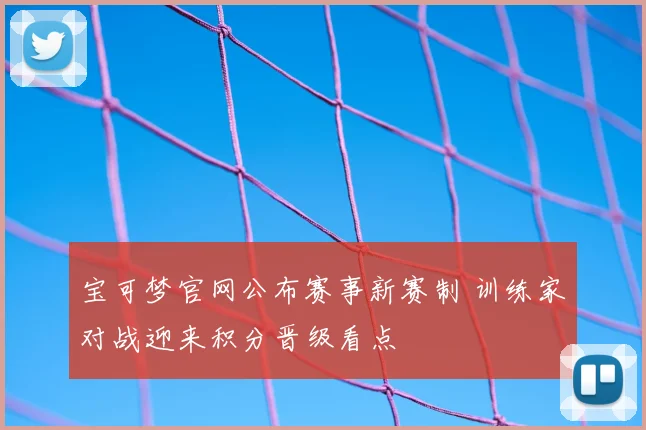宝可梦官网公布赛事新赛制 训练家对战迎来积分晋级看点