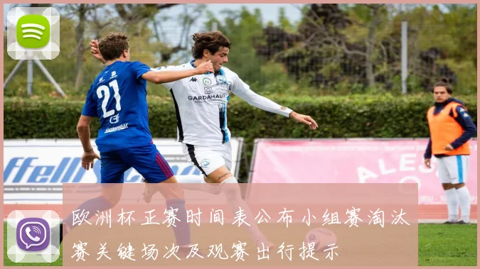 欧洲杯正赛时间表公布小组赛淘汰赛关键场次及观赛出行提示