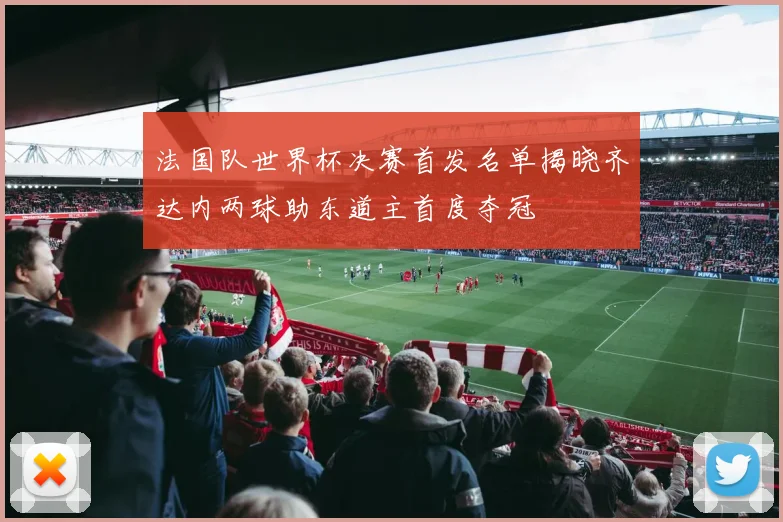 法国队世界杯决赛首发名单揭晓齐达内两球助东道主首度夺冠