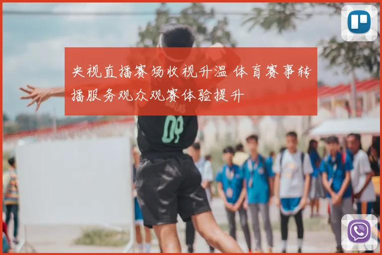 央视直播赛场收视升温 体育赛事转播服务观众观赛体验提升