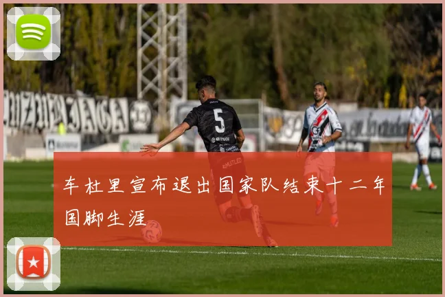车杜里宣布退出国家队结束十二年国脚生涯