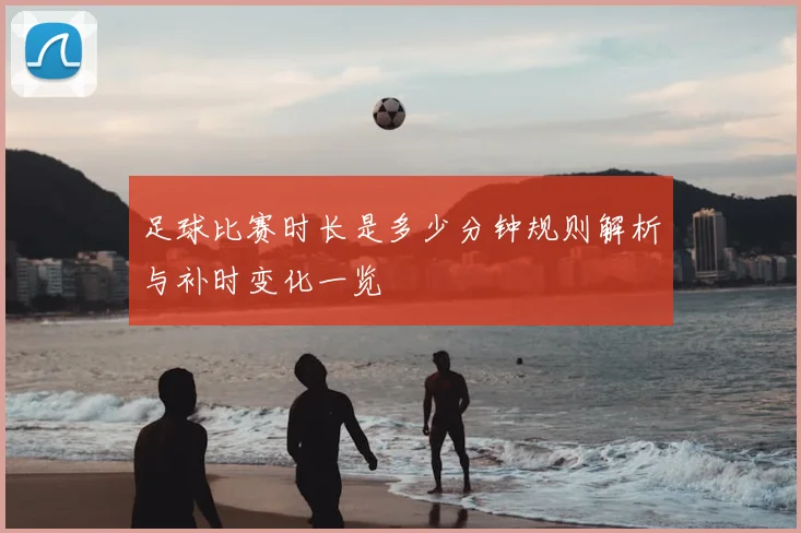 足球比赛时长是多少分钟规则解析与补时变化一览