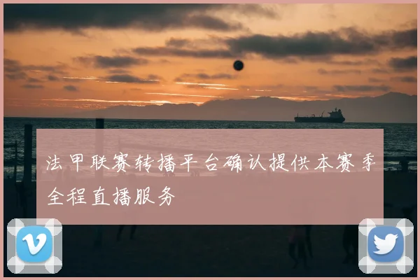 法甲联赛转播平台确认提供本赛季全程直播服务