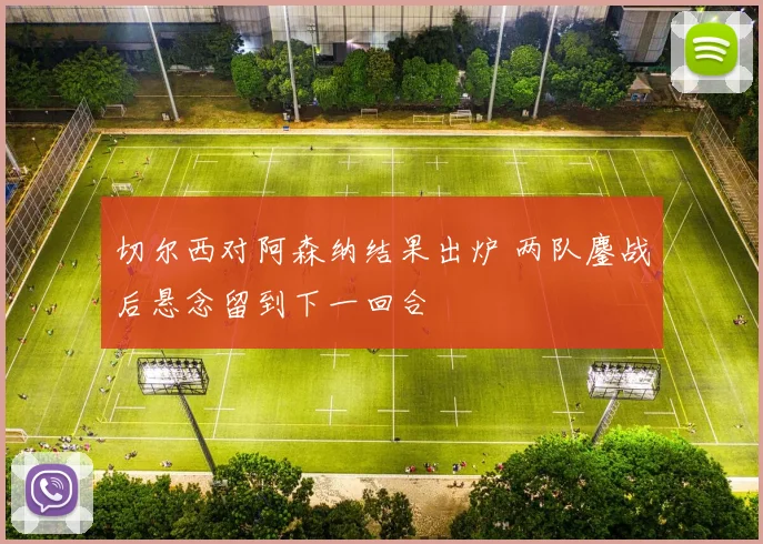 切尔西对阿森纳结果出炉 两队鏖战后悬念留到下一回合