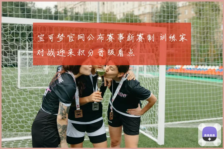 宝可梦官网公布赛事新赛制 训练家对战迎来积分晋级看点