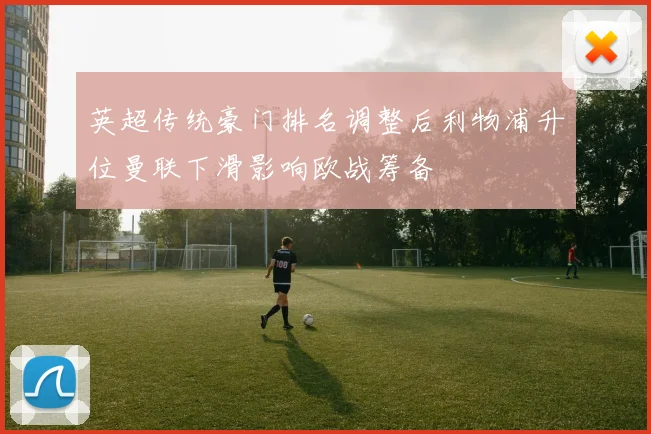 英超传统豪门排名调整后利物浦升位曼联下滑影响欧战筹备