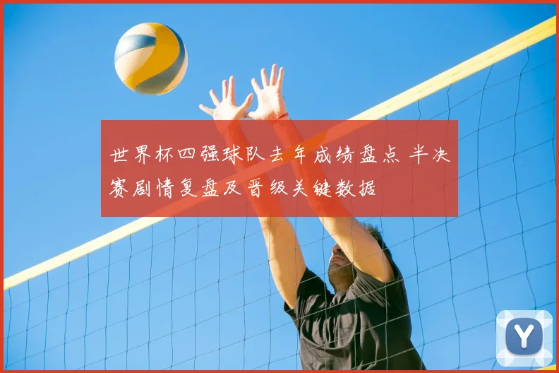 世界杯四强球队去年成绩盘点 半决赛剧情复盘及晋级关键数据