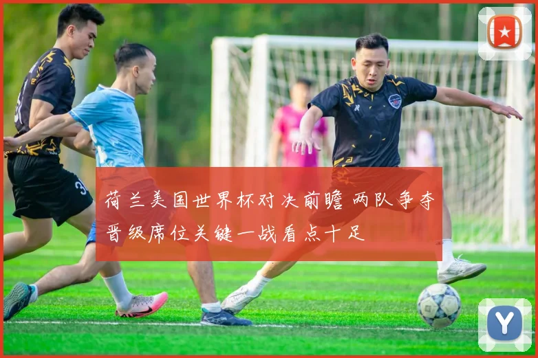 荷兰美国世界杯对决前瞻 两队争夺晋级席位关键一战看点十足