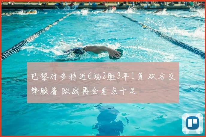 巴黎对多特近6场2胜3平1负 双方交锋胶着 欧战再会看点十足