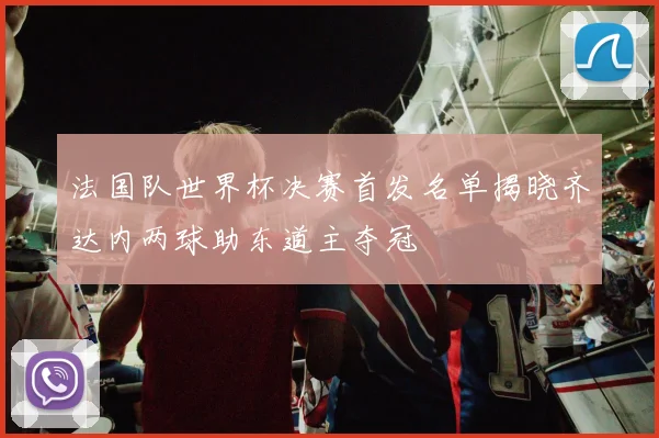 法国队世界杯决赛首发名单揭晓齐达内两球助东道主夺冠