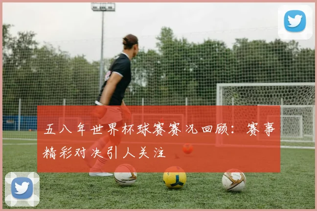 五八年世界杯球赛赛况回顾：赛事精彩对决引人关注
